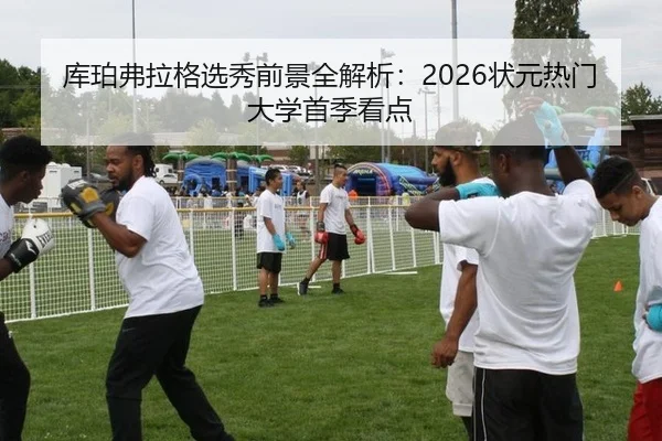 库珀弗拉格选秀前景全解析：2026状元热门大学首季看点